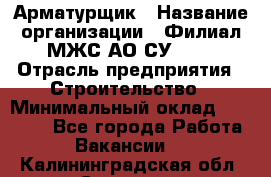 Арматурщик › Название организации ­ Филиал МЖС АО СУ-155 › Отрасль предприятия ­ Строительство › Минимальный оклад ­ 45 000 - Все города Работа » Вакансии   . Калининградская обл.,Советск г.